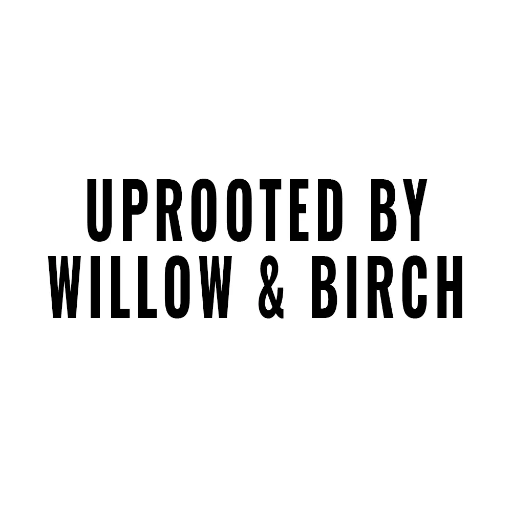 UPROOTED BY WILLOW & BIRCH